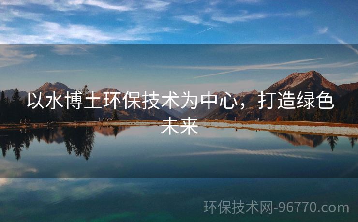 以水博土環(huán)保技術(shù)為中心，打造綠色未來(lái)