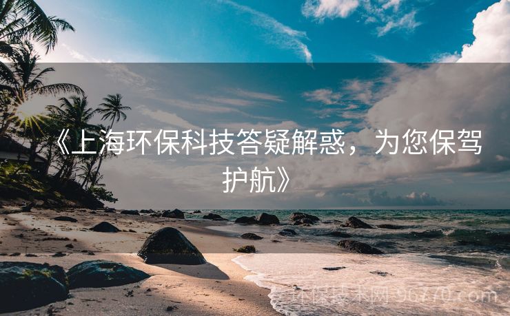 《上海環(huán)保科技答疑解惑，為您保駕護航》