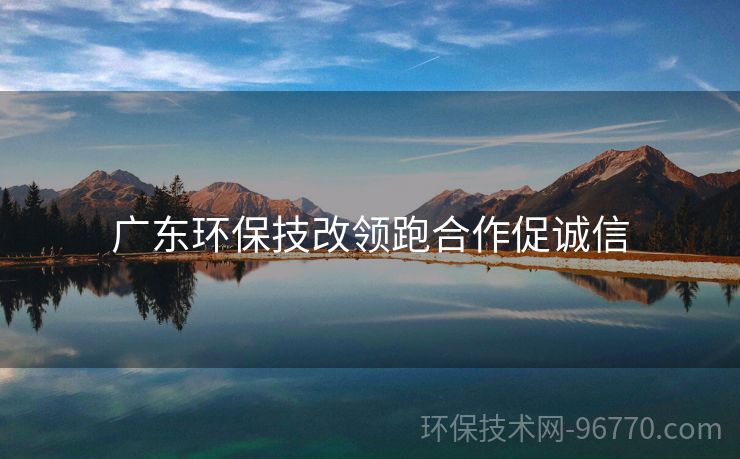 廣東環(huán)保技改領(lǐng)跑合作促誠(chéng)信