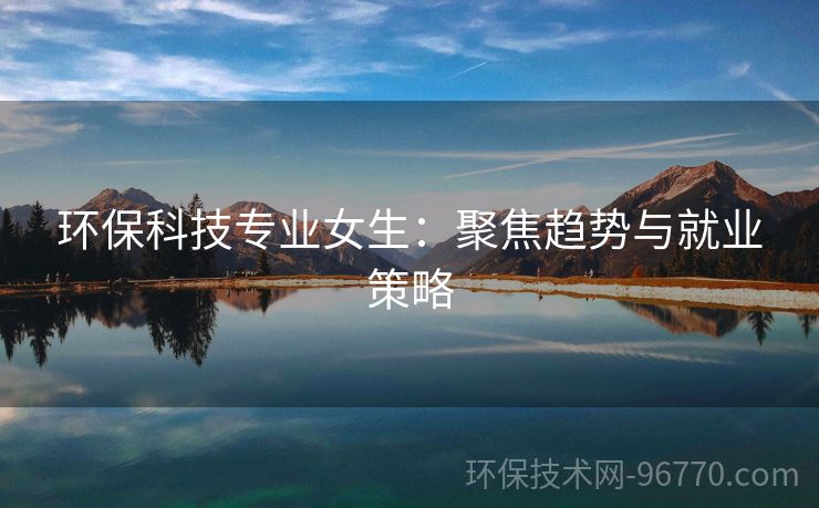 環(huán)?？萍紝I(yè)女生：聚焦趨勢與就業(yè)策略