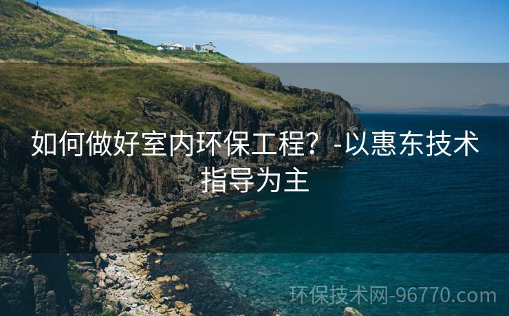 如何做好室內(nèi)環(huán)保工程？-以惠東技術(shù)指導(dǎo)為主