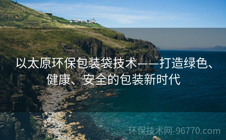 以太原環(huán)保包裝袋技術(shù)——打造綠色、健康、安全的包裝新時(shí)代